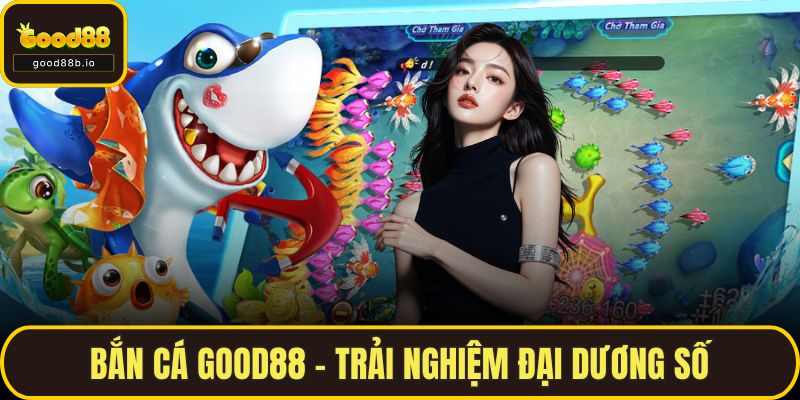 Bắn Cá GOOD88 – Trải Nghiệm Đại Dương Số, Nổ Thưởng Bất Ngờ Bắn Cá GOOD88