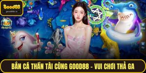 Bắn Cá Thần Tài Cùng GOOD88 – Vui Chơi Thả Ga