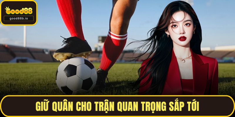 Giữ quân cho trận quan trọng sắp tới
