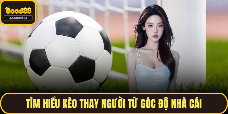Tìm hiểu kèo thay người từ góc độ nhà cái