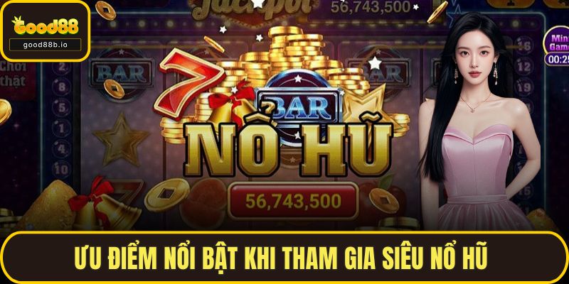 Siêu Nổ Hũ Tại GOOD88 - Giấc Mơ Làm Giàu Trong Tầm Tay Ưu điểm nổi bật khi tham gia siêu nổ hũ